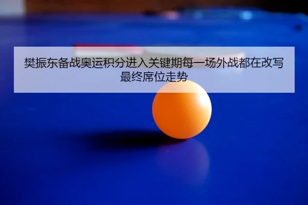 樊振东备战奥运积分进入关键期每一场外战都在改写最终席位走势